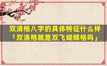 双清格八字的具体特征什么样「双清格就是双飞蝴蝶格吗」