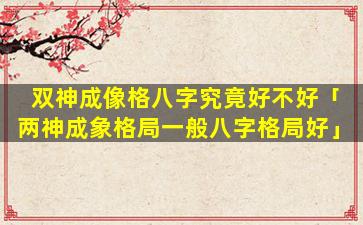 双神成像格八字究竟好不好「两神成象格局一般八字格局好」