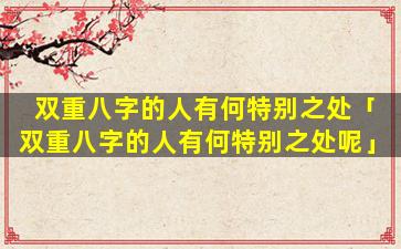 双重八字的人有何特别之处「双重八字的人有何特别之处呢」