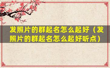 发照片的群起名怎么起好（发照片的群起名怎么起好听点）