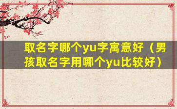 取名字哪个yu字寓意好（男孩取名字用哪个yu比较好）