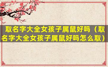 取名字大全女孩子属鼠好吗（取名字大全女孩子属鼠好吗怎么取）