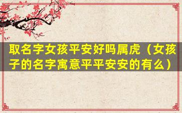 取名字女孩平安好吗属虎（女孩子的名字寓意平平安安的有么）