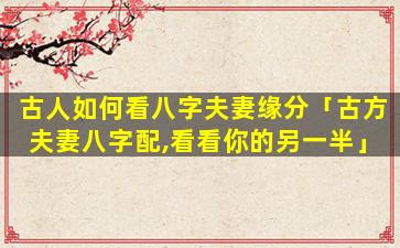 古人如何看八字夫妻缘分「古方夫妻八字配,看看你的另一半」