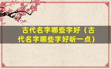 古代名字哪些字好（古代名字哪些字好听一点）