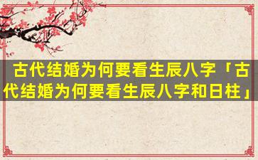 古代结婚为何要看生辰八字「古代结婚为何要看生辰八字和日柱」