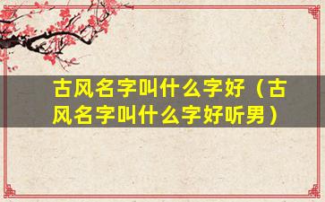 古风名字叫什么字好（古风名字叫什么字好听男）