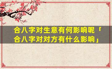 合八字对生意有何影响呢「合八字对对方有什么影响」