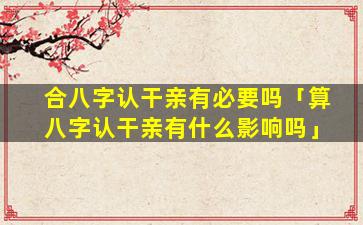 合八字认干亲有必要吗「算八字认干亲有什么影响吗」