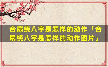 合扇绕八字是怎样的动作「合扇绕八字是怎样的动作图片」