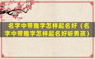 名字中带雅字怎样起名好（名字中带雅字怎样起名好听男孩）