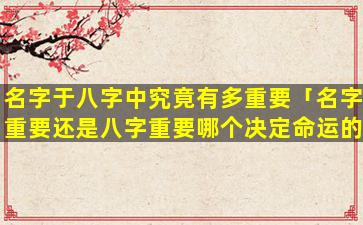 名字于八字中究竟有多重要「名字重要还是八字重要哪个决定命运的」