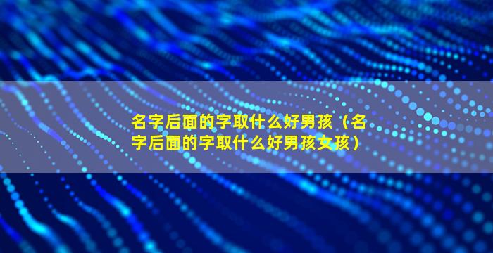 名字后面的字取什么好男孩（名字后面的字取什么好男孩女孩）