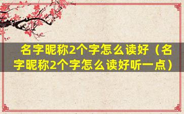 名字昵称2个字怎么读好（名字昵称2个字怎么读好听一点）