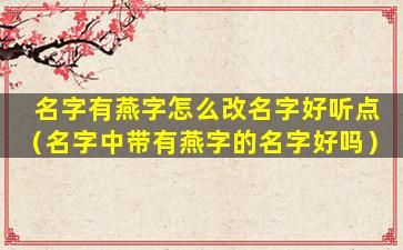 名字有燕字怎么改名字好听点（名字中带有燕字的名字好吗）