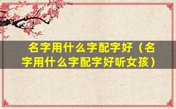 名字用什么字配字好（名字用什么字配字好听女孩）