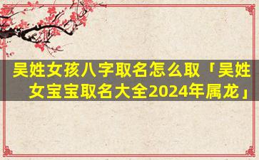 吴姓女孩八字取名怎么取「吴姓女宝宝取名大全2024年属龙」