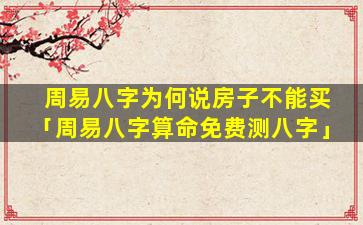 周易八字为何说房子不能买「周易八字算命免费测八字」