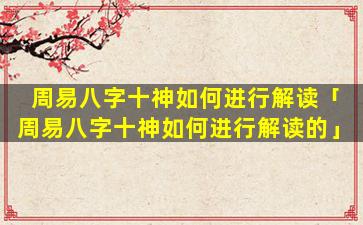 周易八字十神如何进行解读「周易八字十神如何进行解读的」