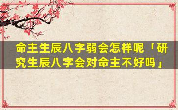 命主生辰八字弱会怎样呢「研究生辰八字会对命主不好吗」