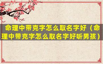 命理中带克字怎么取名字好（命理中带克字怎么取名字好听男孩）