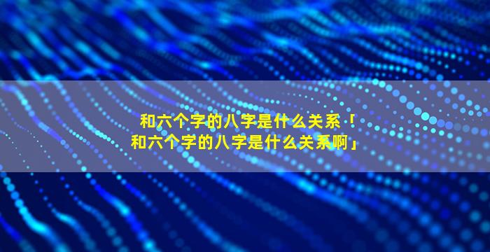 和六个字的八字是什么关系「和六个字的八字是什么关系啊」