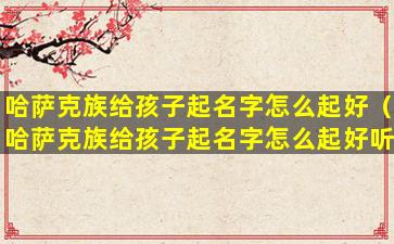 哈萨克族给孩子起名字怎么起好（哈萨克族给孩子起名字怎么起好听点）