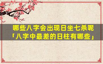 哪些八字会出现日坐七杀呢「八字中最差的日柱有哪些」