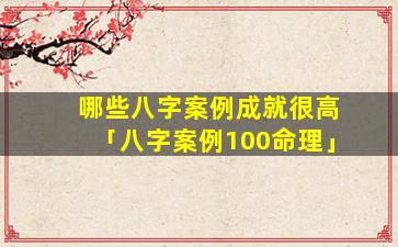 哪些八字案例成就很高「八字案例100命理」