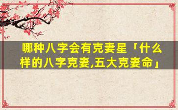 哪种八字会有克妻星「什么样的八字克妻,五大克妻命」