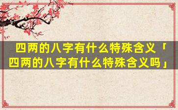 四两的八字有什么特殊含义「四两的八字有什么特殊含义吗」