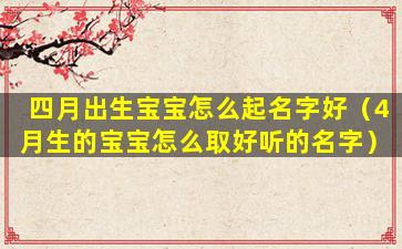 四月出生宝宝怎么起名字好（4月生的宝宝怎么取好听的名字）