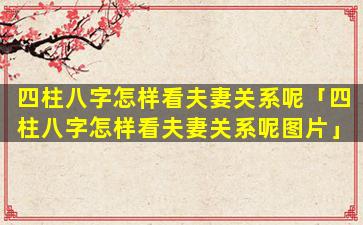 四柱八字怎样看夫妻关系呢「四柱八字怎样看夫妻关系呢图片」