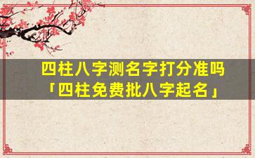 四柱八字测名字打分准吗「四柱免费批八字起名」
