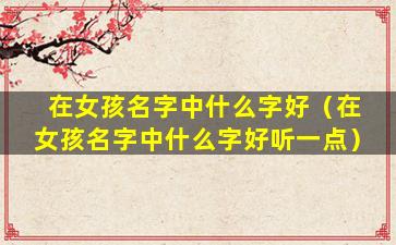 在女孩名字中什么字好（在女孩名字中什么字好听一点）