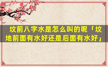 坟前八字水是怎么叫的呢「坟地前面有水好还是后面有水好」