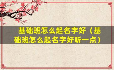 基础班怎么起名字好（基础班怎么起名字好听一点）