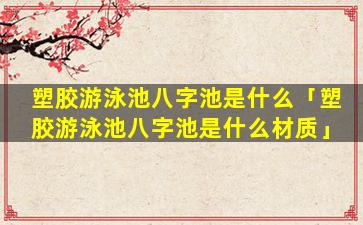 塑胶游泳池八字池是什么「塑胶游泳池八字池是什么材质」