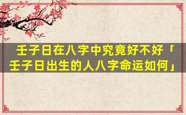 壬子日在八字中究竟好不好「壬子日出生的人八字命运如何」