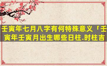 壬寅年七月八字有何特殊意义「壬寅年壬寅月出生哪些日柱.时柱吉利」