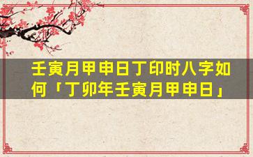 壬寅月甲申日丁印时八字如何「丁卯年壬寅月甲申日」