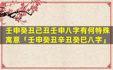 壬申癸丑己丑壬申八字有何特殊寓意「壬申癸丑辛丑癸巳八字」