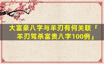 大富豪八字与羊刃有何关联「羊刃驾杀富贵八字100例」
