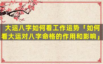 大运八字如何看工作运势「如何看大运对八字命格的作用和影响」