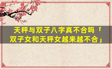 天秤与双子八字真不合吗「双子女和天秤女越来越不合」
