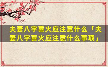 夫妻八字喜火应注意什么「夫妻八字喜火应注意什么事项」