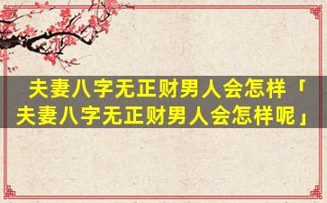 夫妻八字无正财男人会怎样「夫妻八字无正财男人会怎样呢」