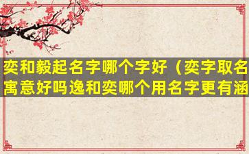 奕和毅起名字哪个字好（奕字取名寓意好吗逸和奕哪个用名字更有涵养）