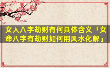 女人八字劫财有何具体含义「女命八字有劫财如何用风水化解」