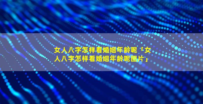女人八字怎样看婚姻年龄呢「女人八字怎样看婚姻年龄呢图片」